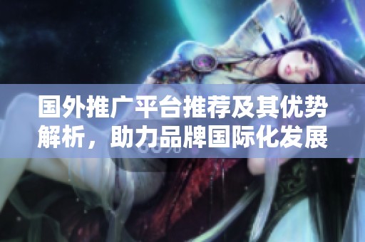 国外推广平台推荐及其优势解析，助力品牌国际化发展