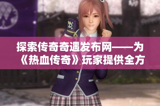 探索传奇奇遇发布网——为《热血传奇》玩家提供全方位游戏体验与乐趣支持