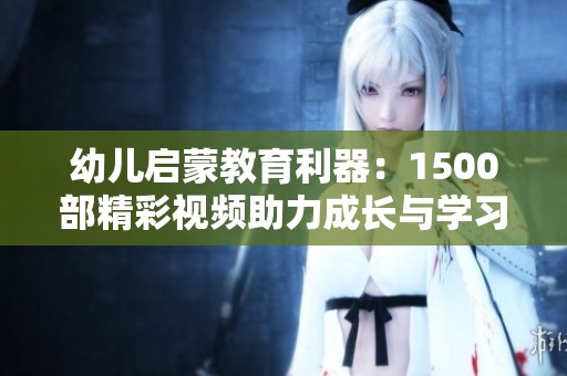 幼儿启蒙教育利器：1500部精彩视频助力成长与学习