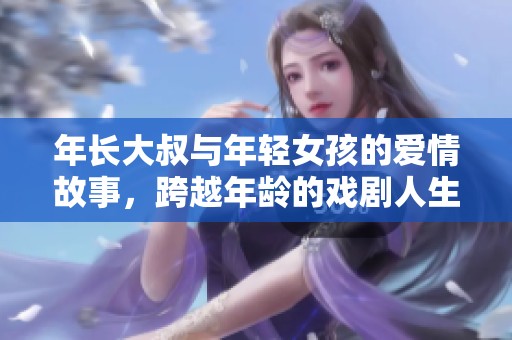 年长大叔与年轻女孩的爱情故事，跨越年龄的戏剧人生