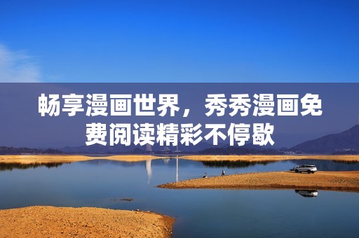 畅享漫画世界，秀秀漫画免费阅读精彩不停歇