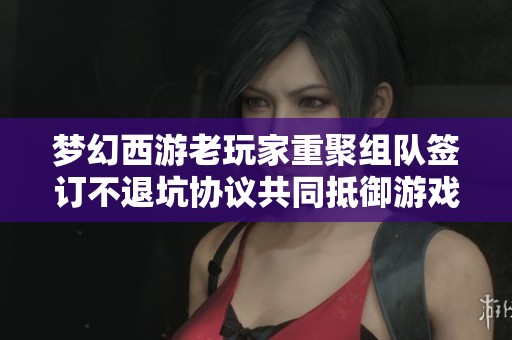 梦幻西游老玩家重聚组队签订不退坑协议共同抵御游戏流失风险