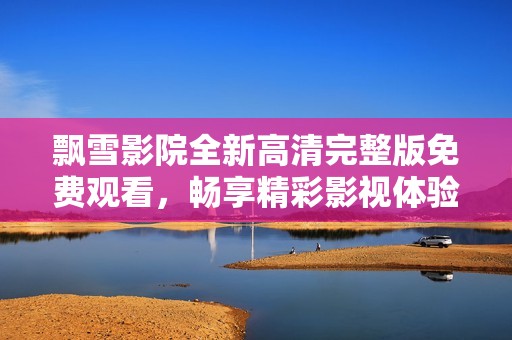 飘雪影院全新高清完整版免费观看，畅享精彩影视体验！