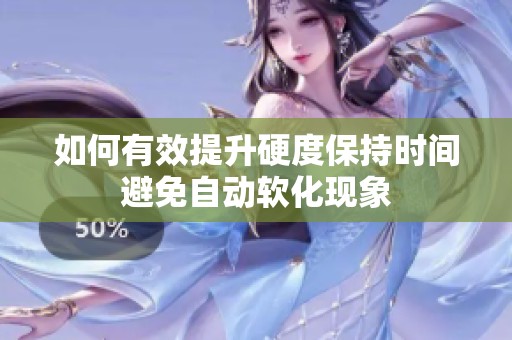 如何有效提升硬度保持时间避免自动软化现象