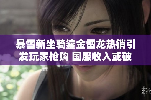暴雪新坐骑鎏金雷龙热销引发玩家抢购 国服收入或破亿元大关
