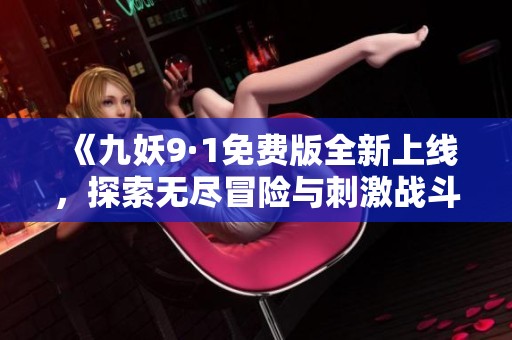 《九妖9·1免费版全新上线，探索无尽冒险与刺激战斗体验》