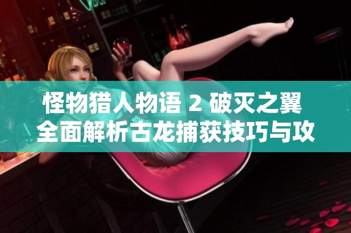怪物猎人物语 2 破灭之翼 全面解析古龙捕获技巧与攻略指南