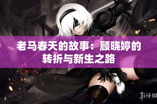 老马春天的故事：顾晓婷的转折与新生之路
