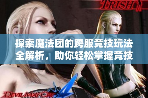 探索魔法团的跨服竞技玩法全解析，助你轻松掌握竞技场的各种技巧与策略