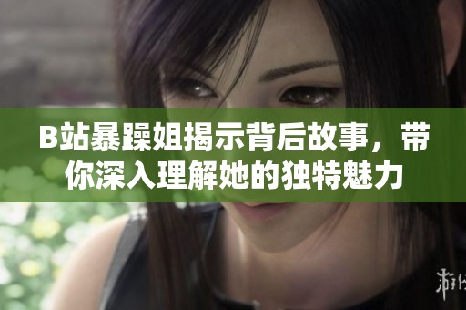 B站暴躁姐揭示背后故事，带你深入理解她的独特魅力