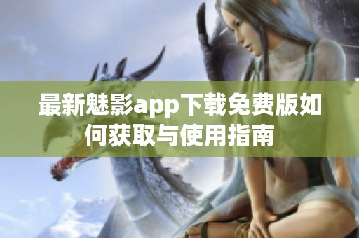 最新魅影app下载免费版如何获取与使用指南
