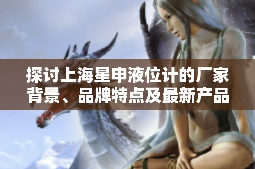 探讨上海星申液位计的厂家背景、品牌特点及最新产品图片与热门讨论分享