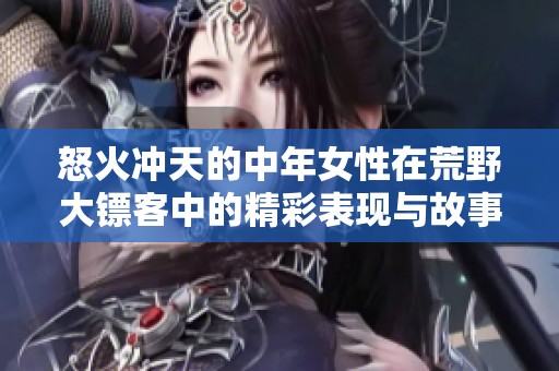怒火冲天的中年女性在荒野大镖客中的精彩表现与故事