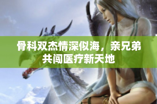骨科双杰情深似海，亲兄弟共闯医疗新天地