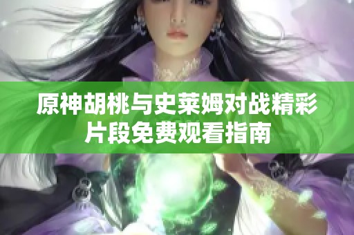 原神胡桃与史莱姆对战精彩片段免费观看指南