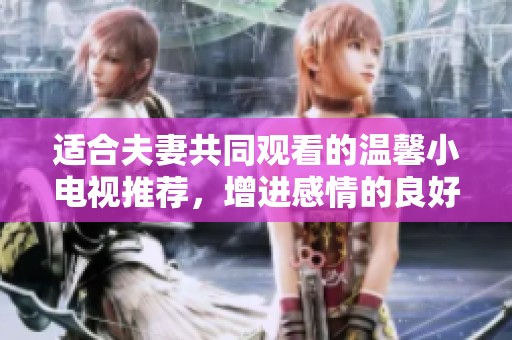适合夫妻共同观看的温馨小电视推荐，增进感情的良好选择