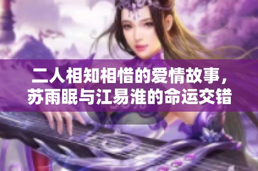 二人相知相惜的爱情故事，苏雨眠与江易淮的命运交错之旅