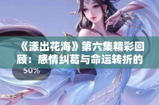 《漾出花海》第六集精彩回顾：感情纠葛与命运转折的碰撞