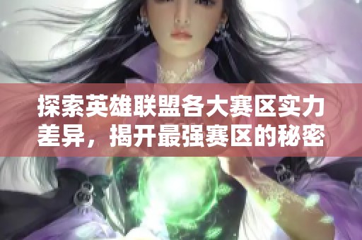 探索英雄联盟各大赛区实力差异，揭开最强赛区的秘密与实力对比分析