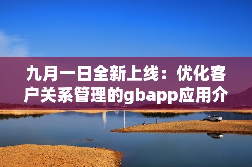 九月一日全新上线：优化客户关系管理的gbapp应用介绍