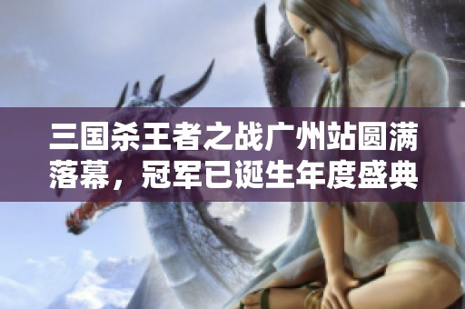 三国杀王者之战广州站圆满落幕，冠军已诞生年度盛典即将拉开序幕