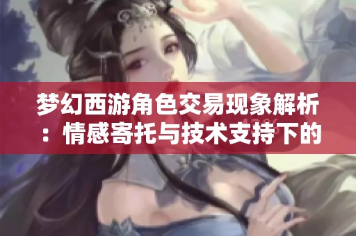 梦幻西游角色交易现象解析：情感寄托与技术支持下的玩家互动动态