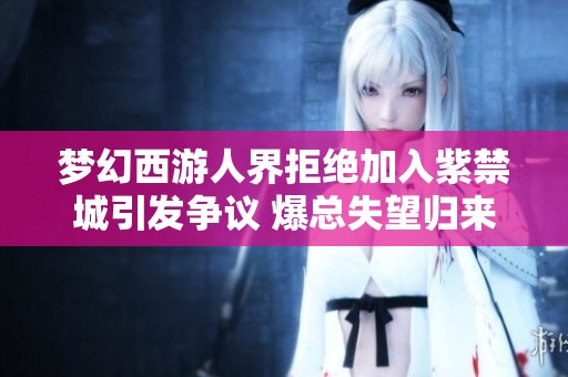 梦幻西游人界拒绝加入紫禁城引发争议 爆总失望归来深感无奈