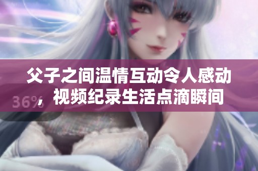 父子之间温情互动令人感动，视频纪录生活点滴瞬间