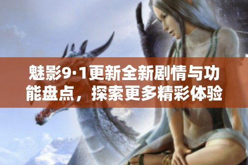 魅影9·1更新全新剧情与功能盘点，探索更多精彩体验！