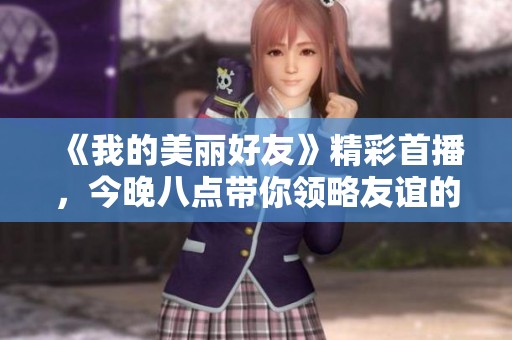 《我的美丽好友》精彩首播，今晚八点带你领略友谊的真谛