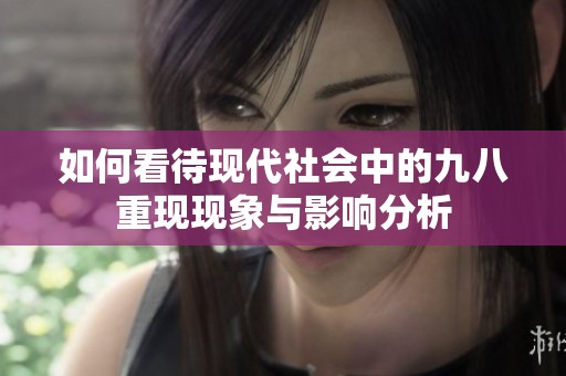 如何看待现代社会中的九八重现现象与影响分析