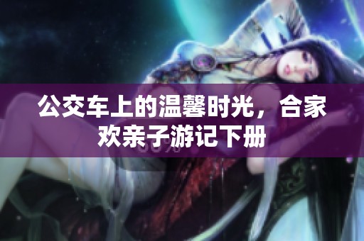 公交车上的温馨时光，合家欢亲子游记下册
