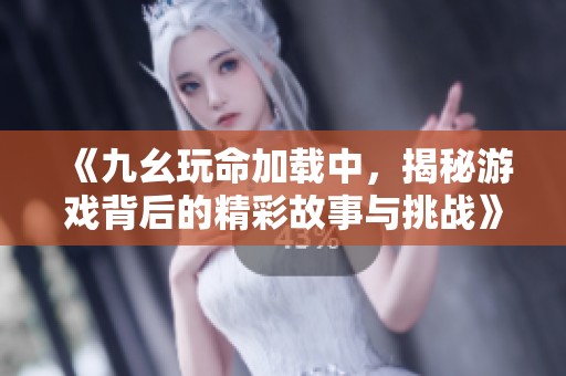 《九幺玩命加载中，揭秘游戏背后的精彩故事与挑战》