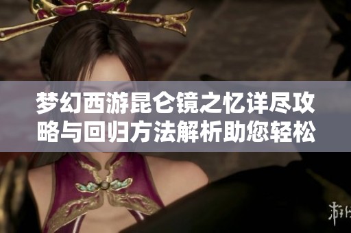 梦幻西游昆仑镜之忆详尽攻略与回归方法解析助您轻松完成任务