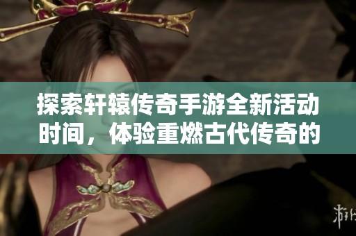 探索轩辕传奇手游全新活动时间，体验重燃古代传奇的激烈战斗与大富豪游戏的乐趣