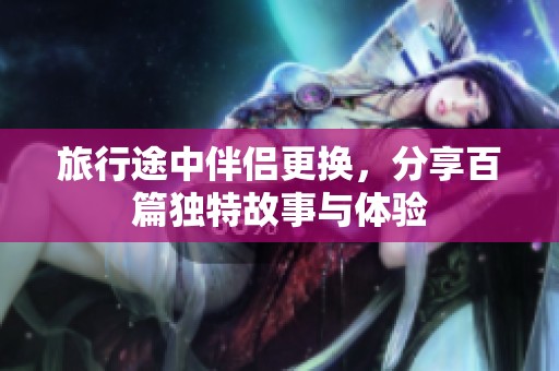 旅行途中伴侣更换，分享百篇独特故事与体验