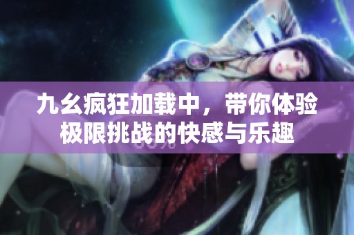 九幺疯狂加载中，带你体验极限挑战的快感与乐趣