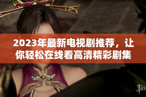 2023年最新电视剧推荐，让你轻松在线看高清精彩剧集
