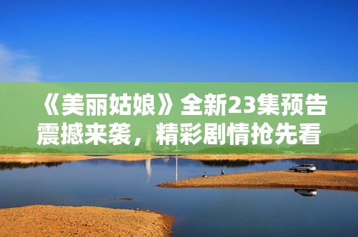 《美丽姑娘》全新23集预告震撼来袭，精彩剧情抢先看！