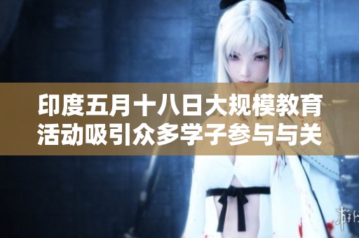 印度五月十八日大规模教育活动吸引众多学子参与与关注