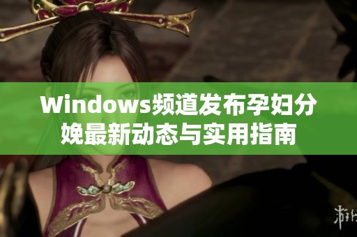 Windows频道发布孕妇分娩最新动态与实用指南