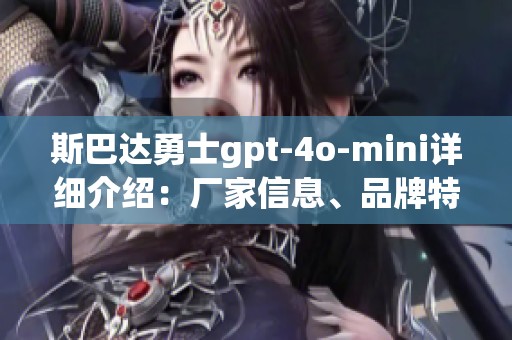 斯巴达勇士gpt-4o-mini详细介绍：厂家信息、品牌特色与用户热帖分享