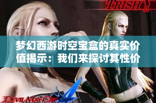 梦幻西游时空宝盒的真实价值揭示：我们来探讨其性价比是否真的划算