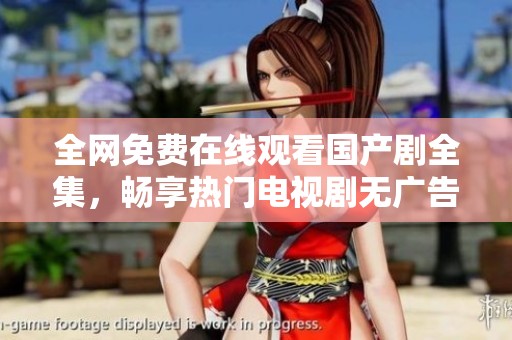 全网免费在线观看国产剧全集，畅享热门电视剧无广告体验