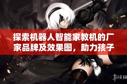 探索机器人智能家教机的厂家品牌及效果图，助力孩子学习的创新科技选择