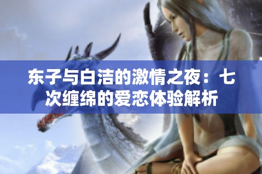 东子与白洁的激情之夜：七次缠绵的爱恋体验解析