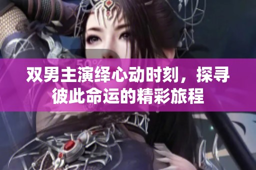 双男主演绎心动时刻，探寻彼此命运的精彩旅程