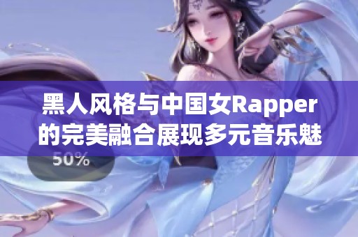 黑人风格与中国女Rapper的完美融合展现多元音乐魅力