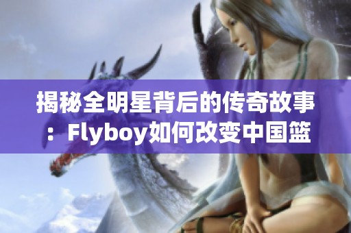 揭秘全明星背后的传奇故事：Flyboy如何改变中国篮球的旅程与未来