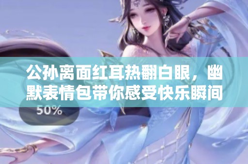 公孙离面红耳热翻白眼，幽默表情包带你感受快乐瞬间